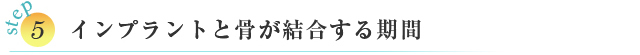 STEP⑤ インプラントと骨が結合する期間