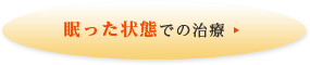 眠った状態での治療→